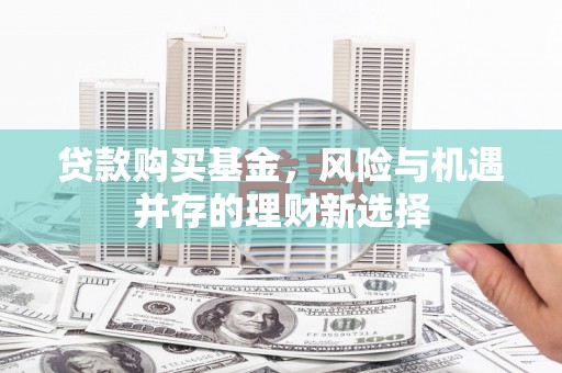 滴道贷款购买基金，风险与机遇并存的理财新选择