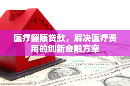 滴道医疗健康贷款，解决医疗费用的创新金融方案