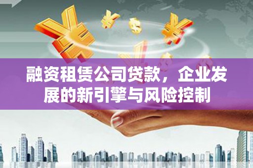 滴道融资租赁公司贷款，企业发展的新引擎与风险控制