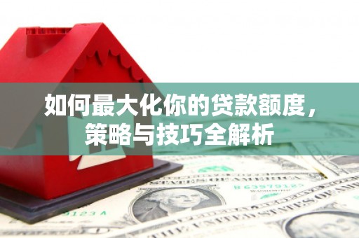 滴道如何最大化你的贷款额度，策略与技巧全解析