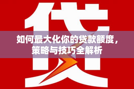滴道如何最大化你的贷款额度，策略与技巧全解析