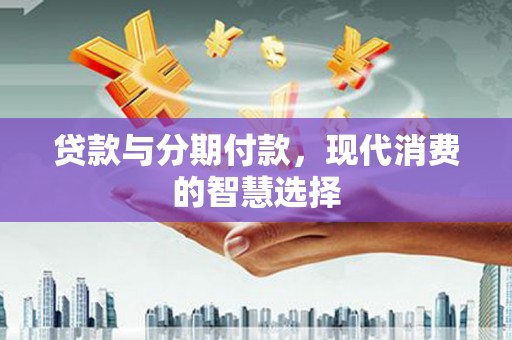 滴道贷款与分期付款，现代消费的智慧选择