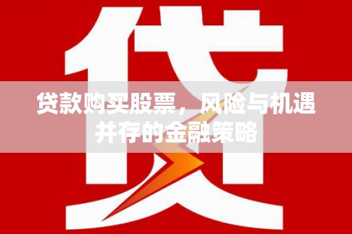 滴道贷款购买股票，风险与机遇并存的金融策略