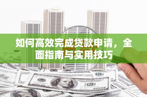 滴道如何高效完成贷款申请，全面指南与实用技巧