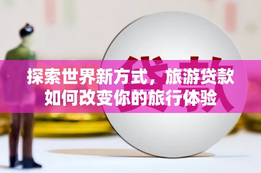 滴道探索世界新方式，旅游贷款如何改变你的旅行体验
