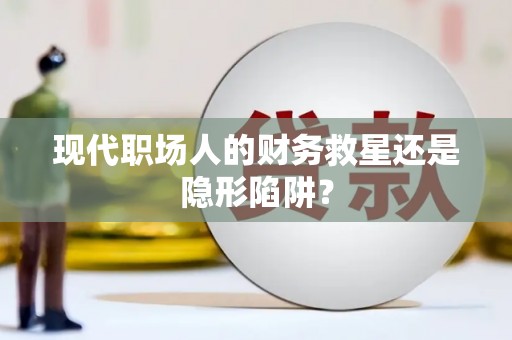 滴道现代职场人的财务救星还是隐形陷阱？