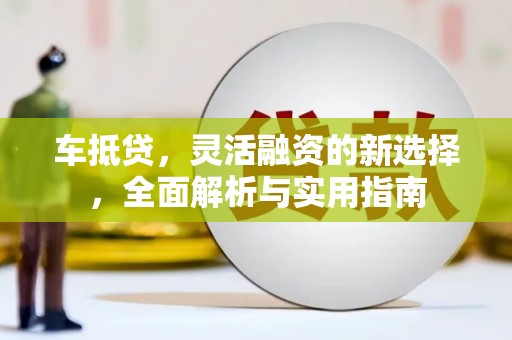 滴道车抵贷，灵活融资的新选择，全面解析与实用指南