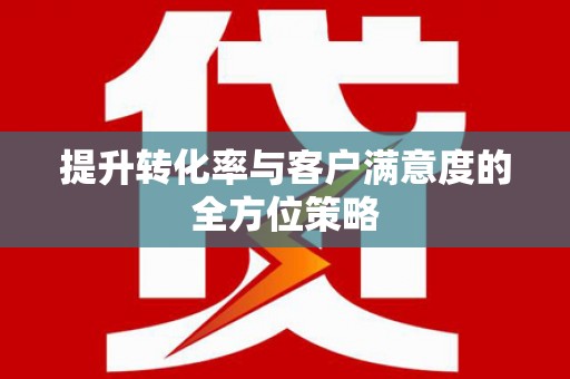 滴道提升转化率与客户满意度的全方位策略